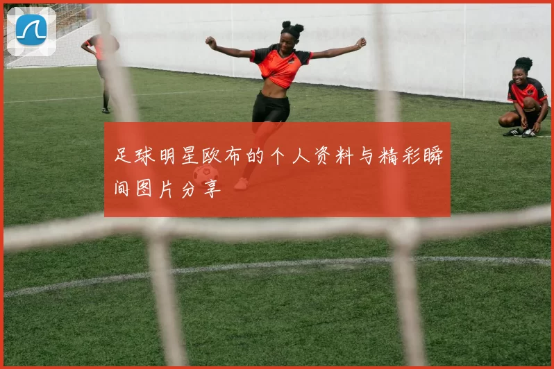 足球明星欧布的个人资料与精彩瞬间图片分享