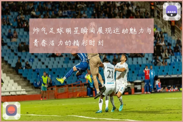 帅气足球明星瞬间展现运动魅力与青春活力的精彩时刻