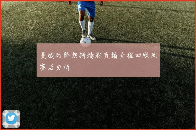 曼城对阵朗斯精彩直播全程回顾及赛后分析