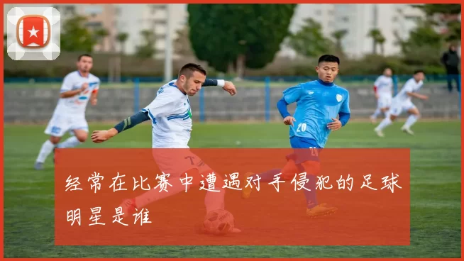 经常在比赛中遭遇对手侵犯的足球明星是谁