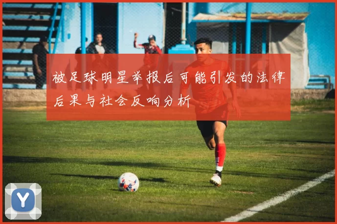 被足球明星举报后可能引发的法律后果与社会反响分析