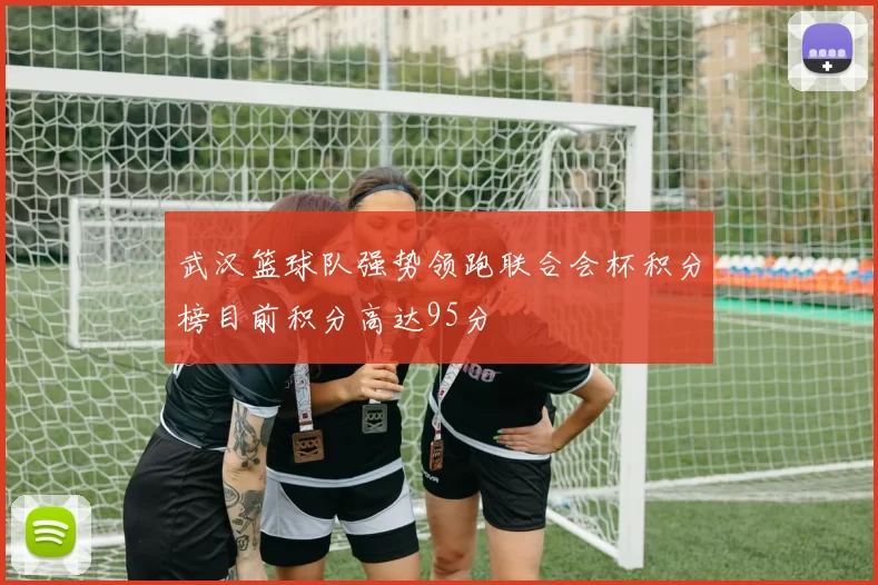 武汉篮球队强势领跑联合会杯积分榜目前积分高达95分
