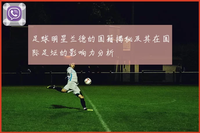 足球明星兰德的国籍揭秘及其在国际足坛的影响力分析