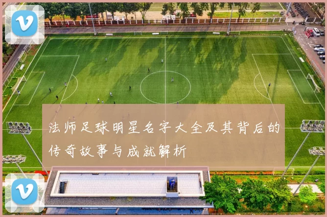 法师足球明星名字大全及其背后的传奇故事与成就解析