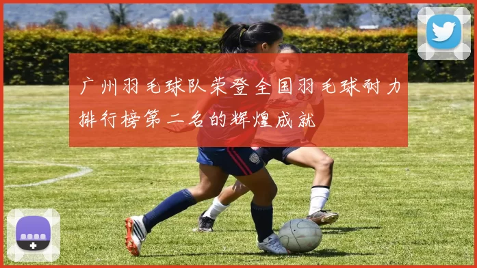 广州羽毛球队荣登全国羽毛球耐力排行榜第二名的辉煌成就