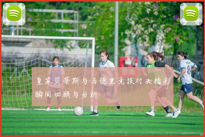 皇家贝蒂斯与马德里竞技对决精彩瞬间回顾与分析