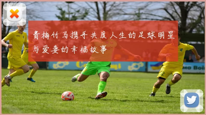 青梅竹马携手共度人生的足球明星与爱妻的幸福故事