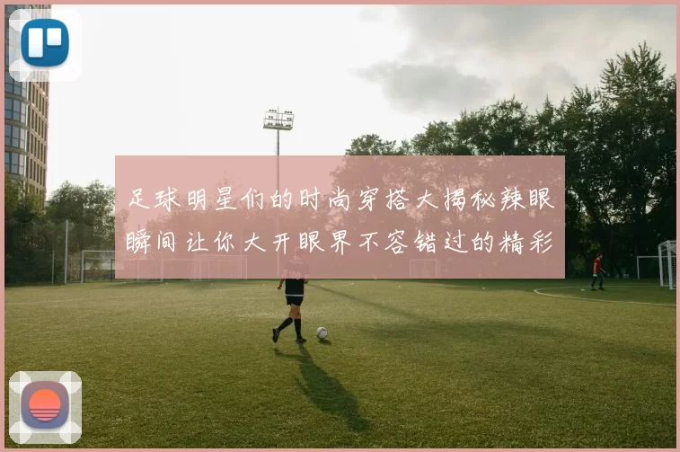 足球明星们的时尚穿搭大揭秘辣眼瞬间让你大开眼界不容错过的精彩视频合集