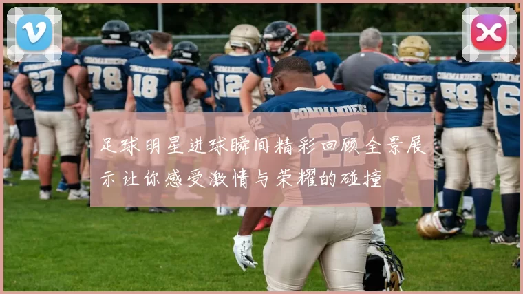 足球明星进球瞬间精彩回顾全景展示让你感受激情与荣耀的碰撞