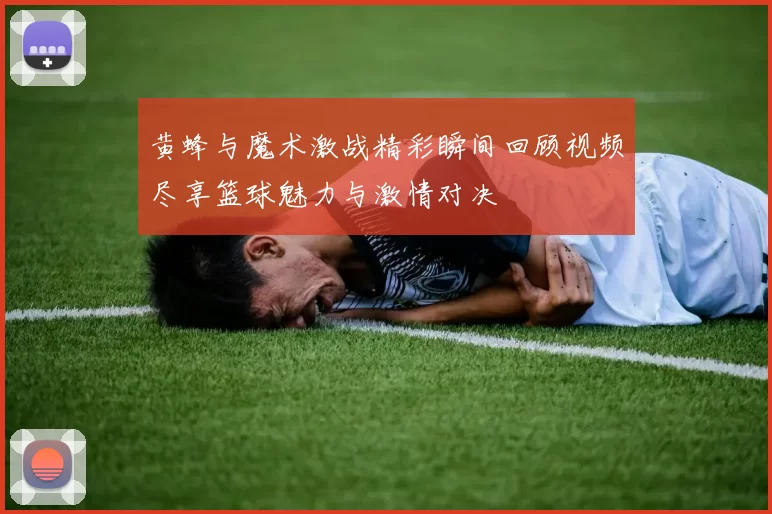 黄蜂与魔术激战精彩瞬间回顾视频尽享篮球魅力与激情对决