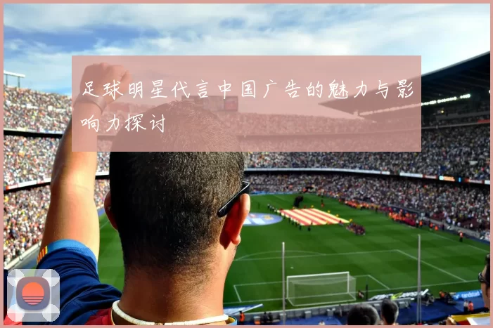 足球明星代言中国广告的魅力与影响力探讨