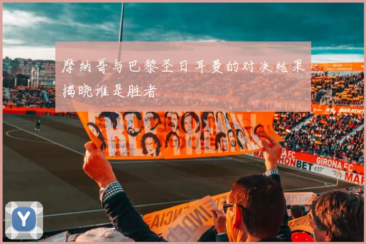摩纳哥与巴黎圣日耳曼的对决结果揭晓谁是胜者