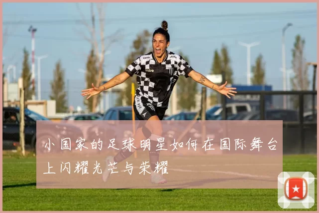 小国家的足球明星如何在国际舞台上闪耀光芒与荣耀