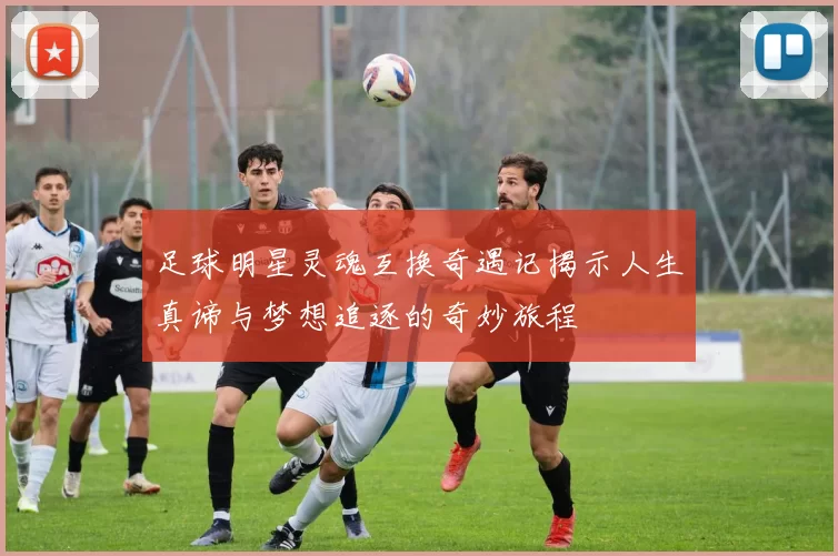 足球明星灵魂互换奇遇记揭示人生真谛与梦想追逐的奇妙旅程
