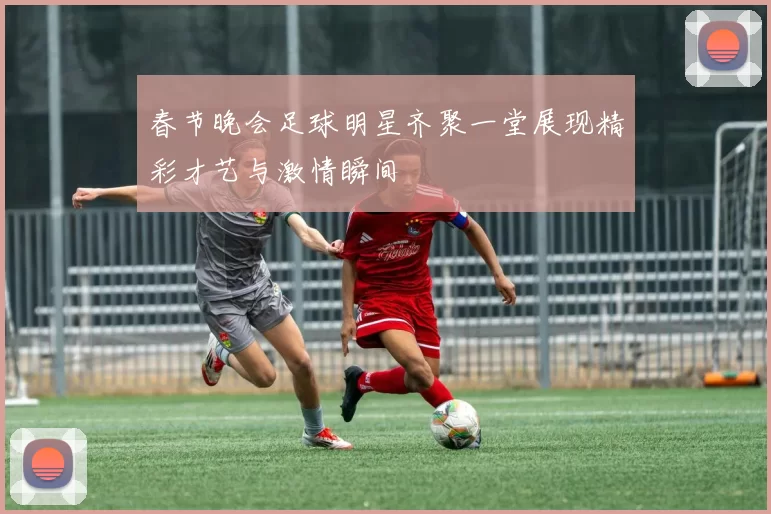 春节晚会足球明星齐聚一堂展现精彩才艺与激情瞬间