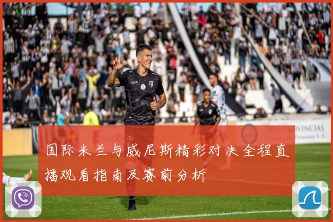 国际米兰与威尼斯精彩对决全程直播观看指南及赛前分析
