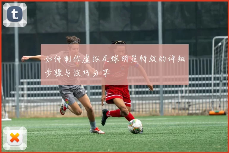 如何制作虚拟足球明星特效的详细步骤与技巧分享
