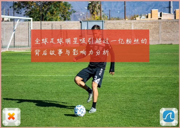 全球足球明星吸引超过一亿粉丝的背后故事与影响力分析