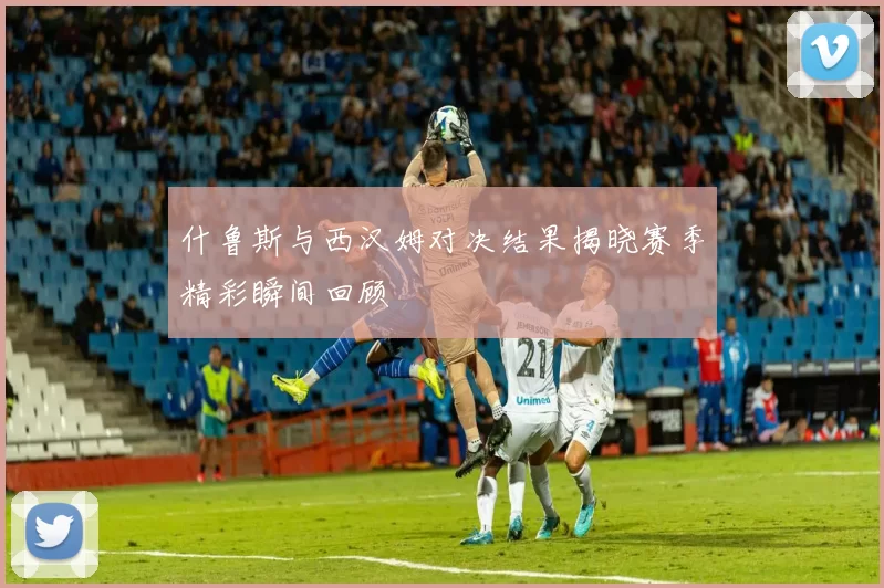 什鲁斯与西汉姆对决结果揭晓赛季精彩瞬间回顾