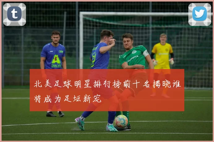 北美足球明星排行榜前十名揭晓谁将成为足坛新宠