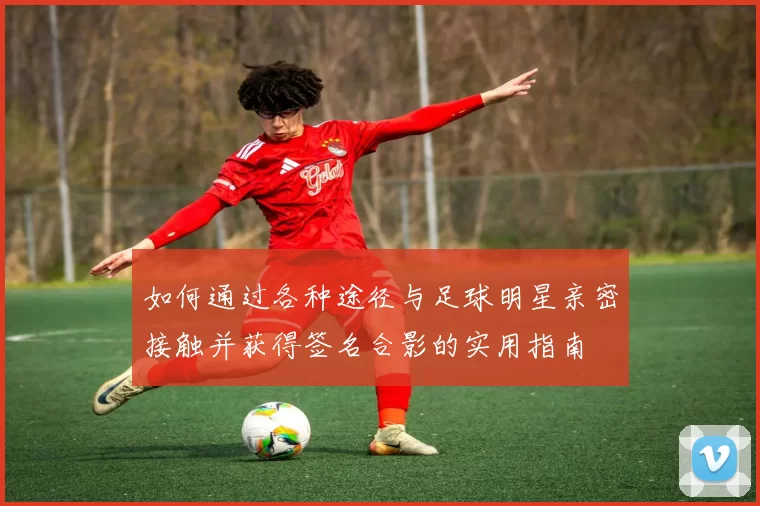 如何通过各种途径与足球明星亲密接触并获得签名合影的实用指南