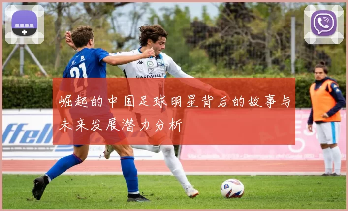 崛起的中国足球明星背后的故事与未来发展潜力分析