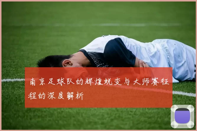 南京足球队的辉煌蜕变与大师赛征程的深度解析