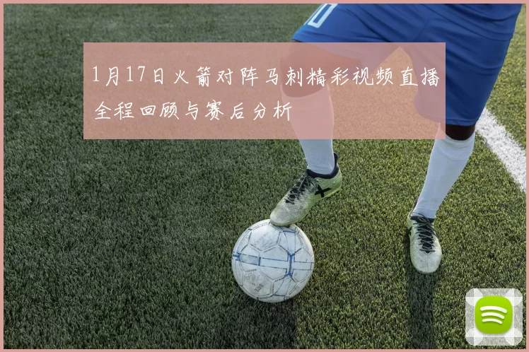 1月17日火箭对阵马刺精彩视频直播全程回顾与赛后分析