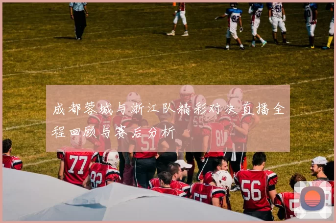 成都蓉城与浙江队精彩对决直播全程回顾与赛后分析