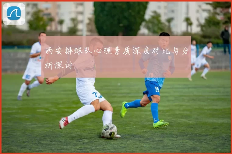 西安排球队心理素质深度对比与分析探讨