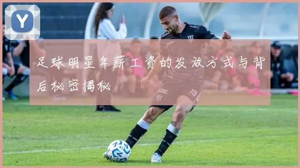 足球明星年薪工资的发放方式与背后秘密揭秘