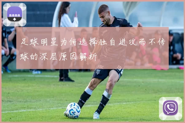 足球明星为何选择独自进攻而不传球的深层原因解析
