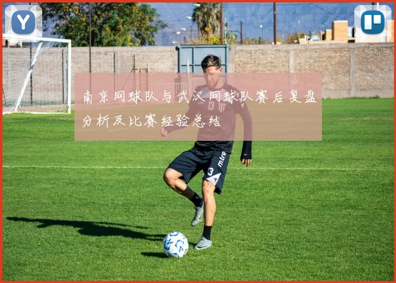 南京网球队与武汉网球队赛后复盘分析及比赛经验总结
