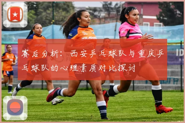 赛后分析：西安乒乓球队与重庆乒乓球队的心理素质对比探讨