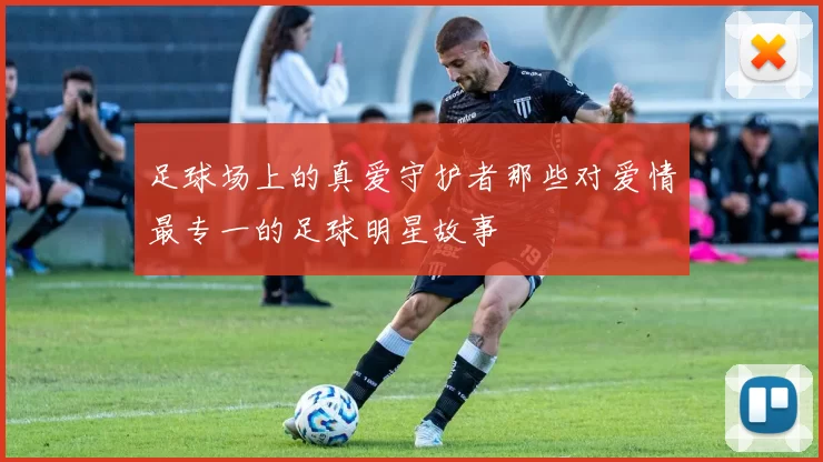 足球场上的真爱守护者那些对爱情最专一的足球明星故事