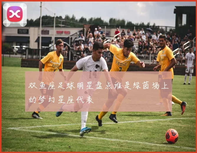 双鱼座足球明星盘点谁是绿茵场上的梦幻星座代表