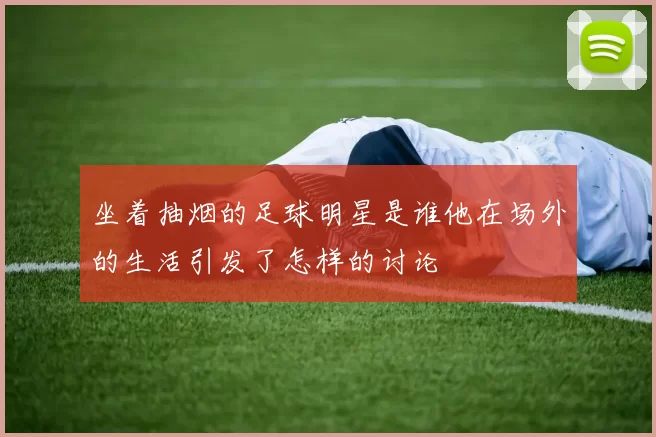 坐着抽烟的足球明星是谁他在场外的生活引发了怎样的讨论