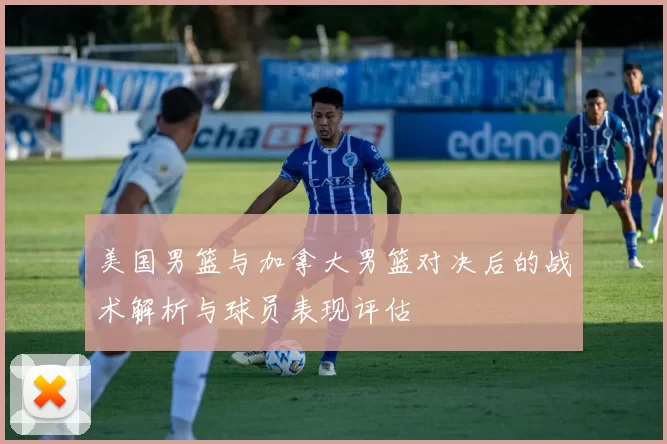美国男篮与加拿大男篮对决后的战术解析与球员表现评估
