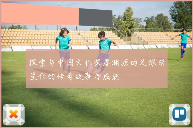 探索与中国文化深厚渊源的足球明星们的传奇故事与成就