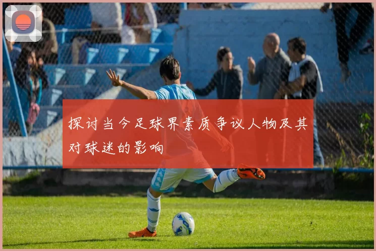 探讨当今足球界素质争议人物及其对球迷的影响