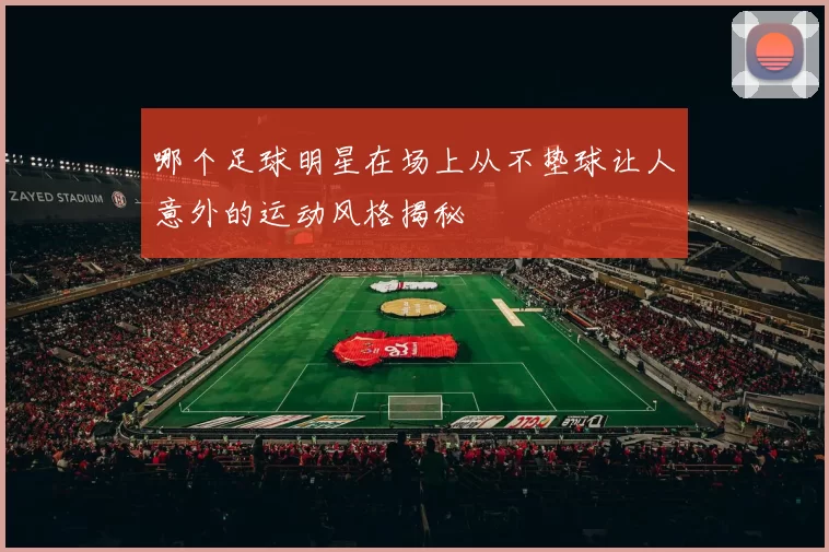哪个足球明星在场上从不垫球让人意外的运动风格揭秘